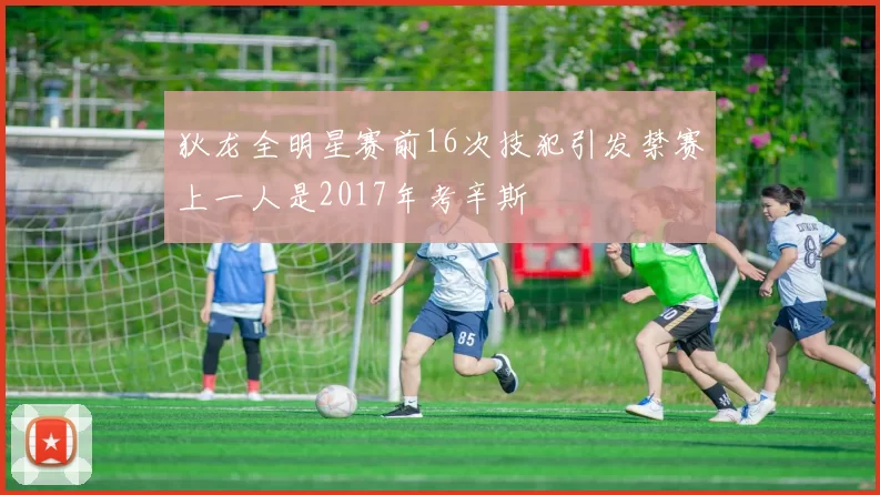 狄龙全明星赛前16次技犯引发禁赛上一人是2017年考辛斯