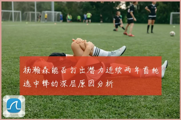 杨瀚森能否打出潜力连续两年首轮选中锋的深层原因分析