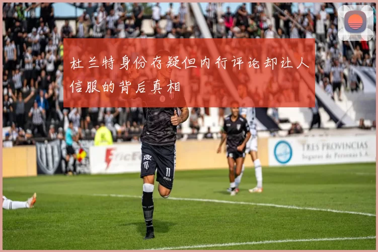 杜兰特身份存疑但内行评论却让人信服的背后真相