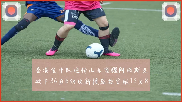 香港金牛队逆转山东蜜獾阿诺斯克砍下36分6助攻新援庞兹贡献15分8篮板9助攻