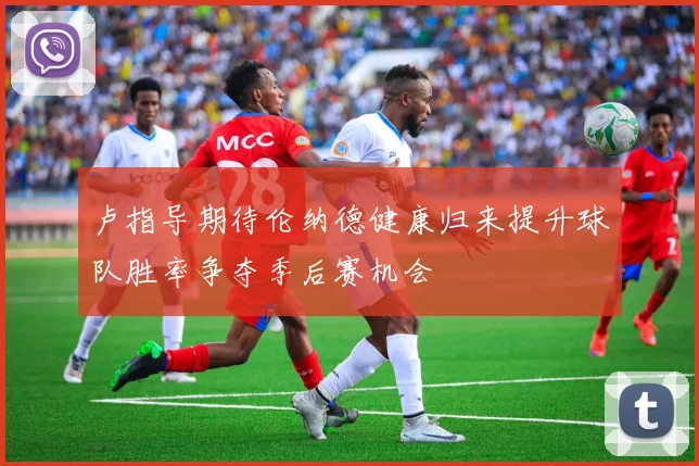 卢指导期待伦纳德健康归来提升球队胜率争夺季后赛机会
