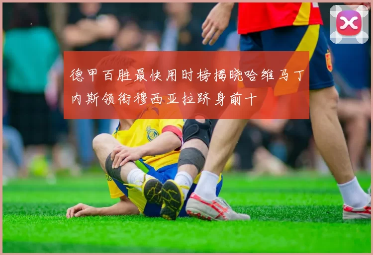 德甲百胜最快用时榜揭晓哈维马丁内斯领衔穆西亚拉跻身前十