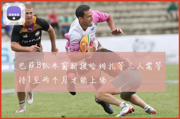 巴萨B队冬窗新援哈姆扎等三人需等待1至两个月才能上场
