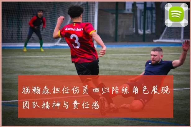 杨瀚森担任伤员回归陪练角色展现团队精神与责任感
