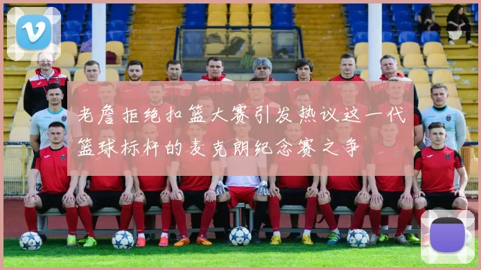 老詹拒绝扣篮大赛引发热议这一代篮球标杆的麦克朗纪念赛之争