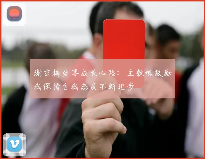 谢宗梅分享成长心路：主教练鼓励我保持自我态度不断进步