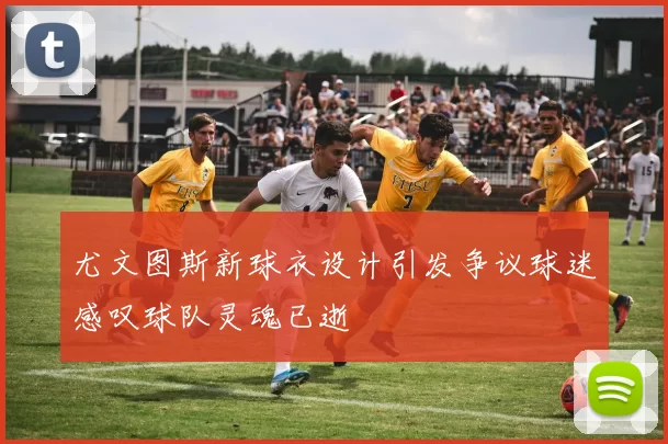 尤文图斯新球衣设计引发争议球迷感叹球队灵魂已逝