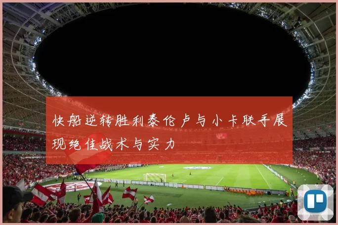 快船逆转胜利泰伦卢与小卡联手展现绝佳战术与实力