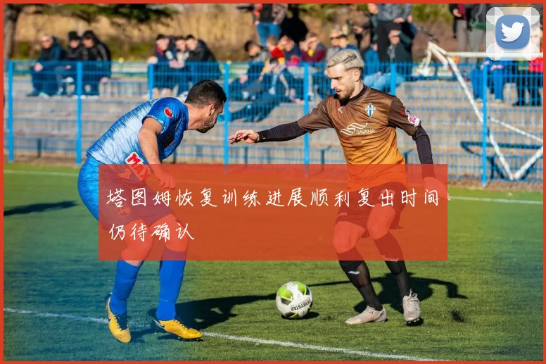 塔图姆恢复训练进展顺利复出时间仍待确认