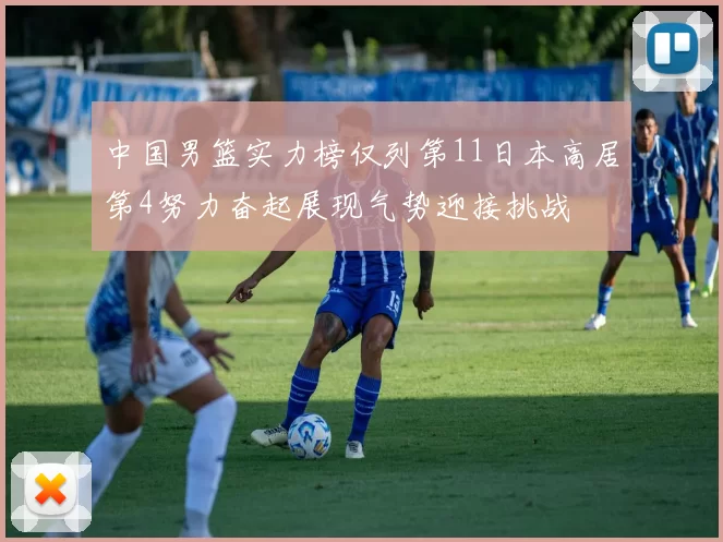 中国男篮实力榜仅列第11日本高居第4努力奋起展现气势迎接挑战