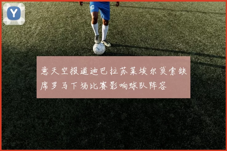 意天空报道迪巴拉苏莱埃尔莫索缺席罗马下场比赛影响球队阵容