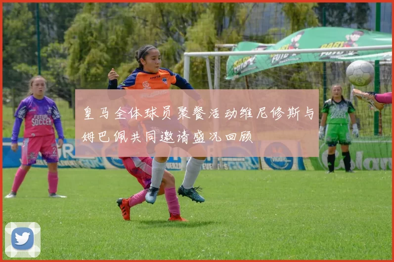 皇马全体球员聚餐活动维尼修斯与姆巴佩共同邀请盛况回顾