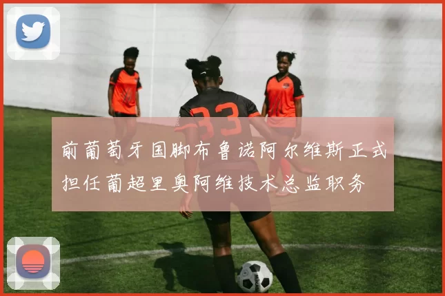 前葡萄牙国脚布鲁诺阿尔维斯正式担任葡超里奥阿维技术总监职务
