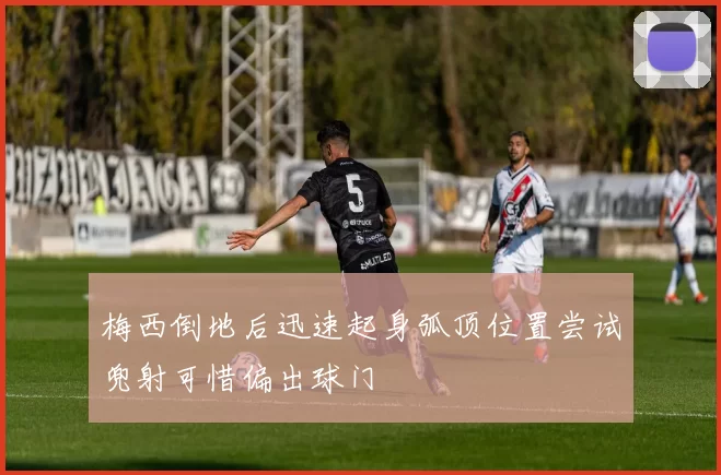 梅西倒地后迅速起身弧顶位置尝试兜射可惜偏出球门
