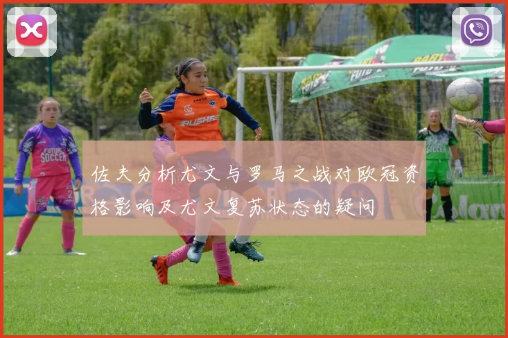 佐夫分析尤文与罗马之战对欧冠资格影响及尤文复苏状态的疑问