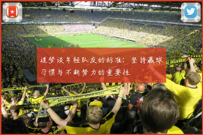 追梦谈年轻队友的标准：坚持赢球习惯与不断努力的重要性