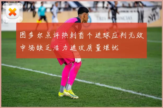 图多尔点评热刺首个进球应判无效中场缺乏活力进攻质量堪忧