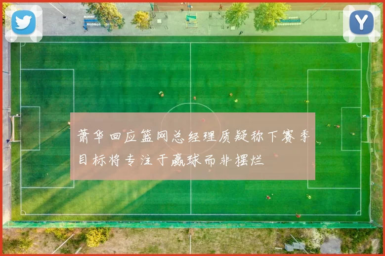 萧华回应篮网总经理质疑称下赛季目标将专注于赢球而非摆烂