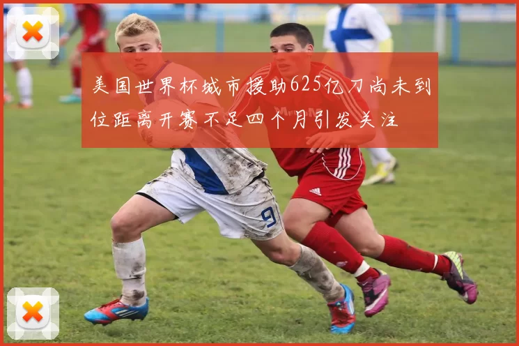 美国世界杯城市援助625亿刀尚未到位距离开赛不足四个月引发关注